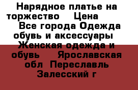 Нарядное платье на торжество. › Цена ­ 10 000 - Все города Одежда, обувь и аксессуары » Женская одежда и обувь   . Ярославская обл.,Переславль-Залесский г.